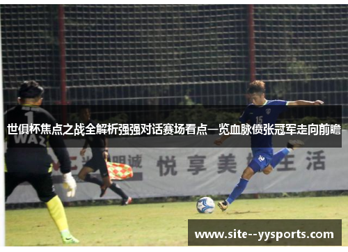 世俱杯焦点之战全解析强强对话赛场看点一览血脉偾张冠军走向前瞻