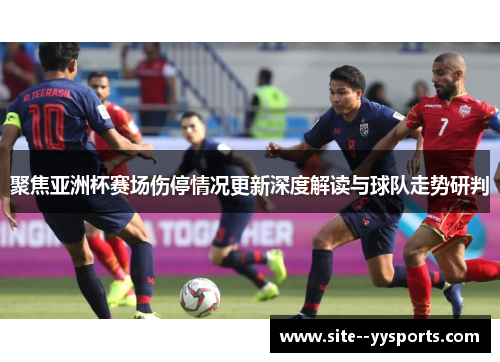 聚焦亚洲杯赛场伤停情况更新深度解读与球队走势研判