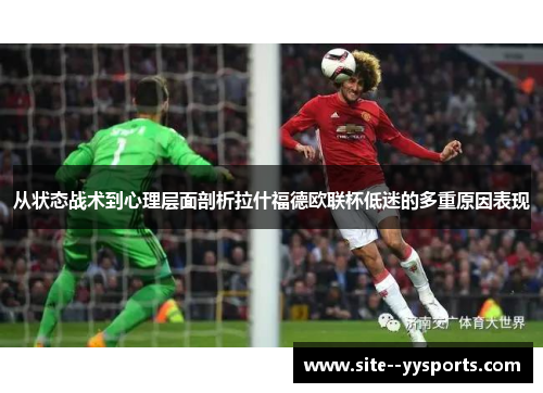 从状态战术到心理层面剖析拉什福德欧联杯低迷的多重原因表现