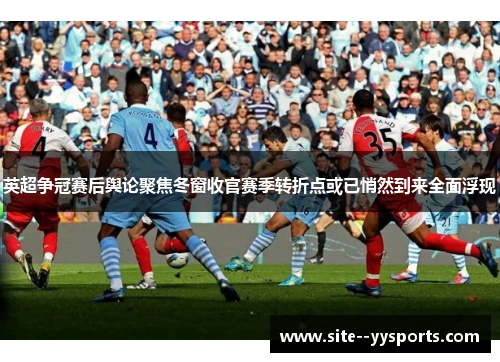 英超争冠赛后舆论聚焦冬窗收官赛季转折点或已悄然到来全面浮现