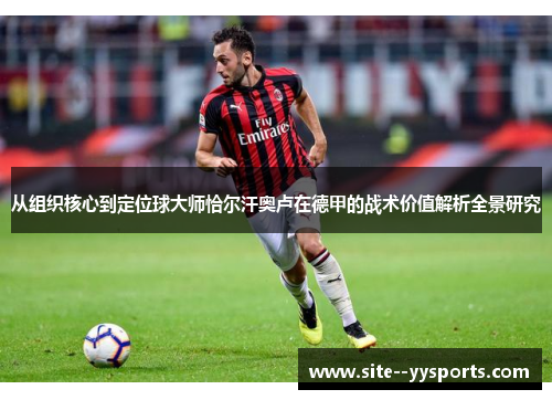 从组织核心到定位球大师恰尔汗奥卢在德甲的战术价值解析全景研究