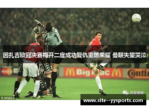 因扎吉欧冠决赛梅开二度成功复仇重燃荣耀 曼联失望哭泣