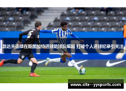 昂达夫连续在斯图加特进球助球队崛起 打破个人进球纪录引关注 昂达夫连续在斯图加特进球助球队崛起 打破个人进球纪录引关注