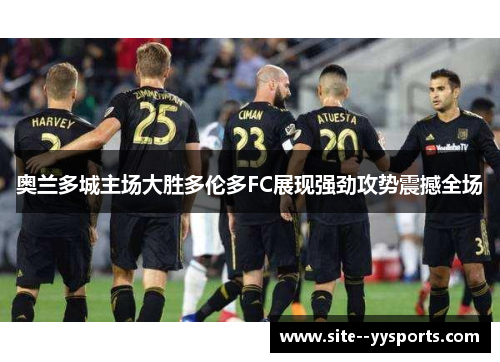 奥兰多城主场大胜多伦多FC展现强劲攻势震撼全场